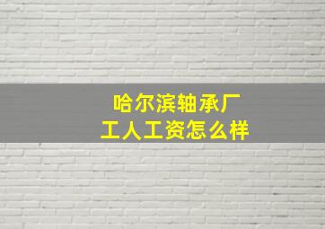 哈尔滨轴承厂工人工资怎么样