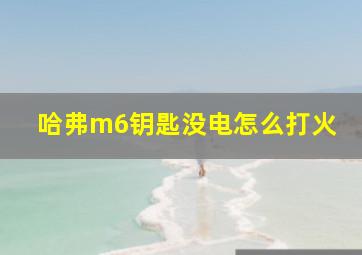 哈弗m6钥匙没电怎么打火