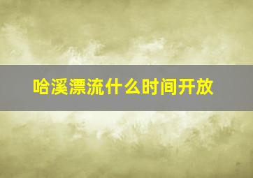 哈溪漂流什么时间开放