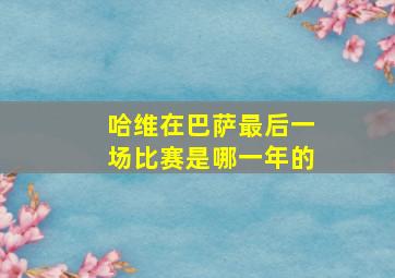 哈维在巴萨最后一场比赛是哪一年的