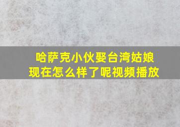 哈萨克小伙娶台湾姑娘现在怎么样了呢视频播放