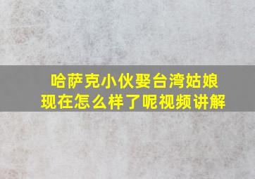 哈萨克小伙娶台湾姑娘现在怎么样了呢视频讲解