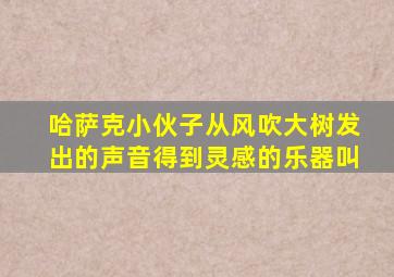 哈萨克小伙子从风吹大树发出的声音得到灵感的乐器叫