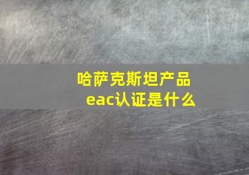 哈萨克斯坦产品eac认证是什么