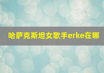 哈萨克斯坦女歌手erke在哪