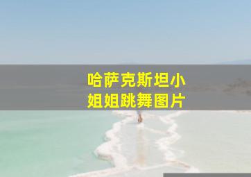 哈萨克斯坦小姐姐跳舞图片