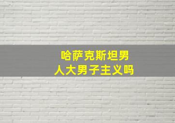 哈萨克斯坦男人大男子主义吗