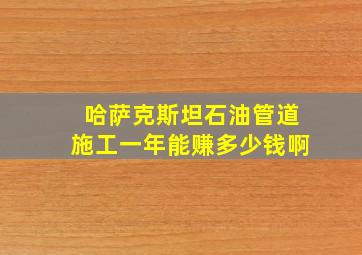 哈萨克斯坦石油管道施工一年能赚多少钱啊