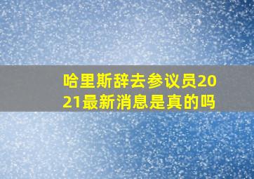 哈里斯辞去参议员2021最新消息是真的吗