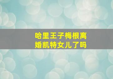 哈里王子梅根离婚凯特女儿了吗