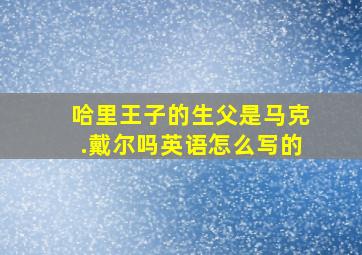 哈里王子的生父是马克.戴尔吗英语怎么写的