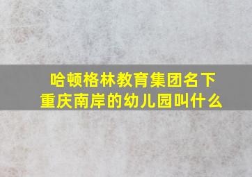 哈顿格林教育集团名下重庆南岸的幼儿园叫什么