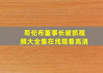 哥伦布董事长被抓视频大全集在线观看高清