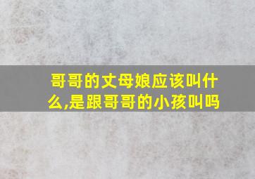 哥哥的丈母娘应该叫什么,是跟哥哥的小孩叫吗