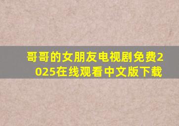 哥哥的女朋友电视剧免费2025在线观看中文版下载