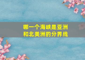 哪一个海峡是亚洲和北美洲的分界线