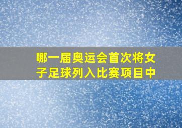 哪一届奥运会首次将女子足球列入比赛项目中