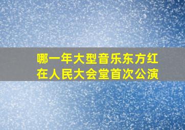 哪一年大型音乐东方红在人民大会堂首次公演