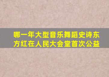 哪一年大型音乐舞蹈史诗东方红在人民大会堂首次公益