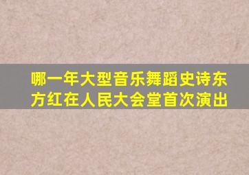 哪一年大型音乐舞蹈史诗东方红在人民大会堂首次演出