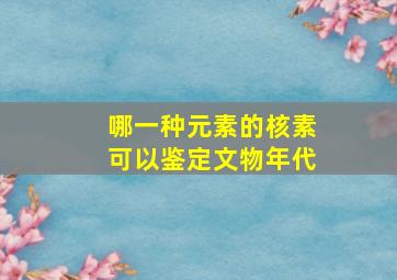 哪一种元素的核素可以鉴定文物年代