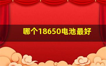 哪个18650电池最好