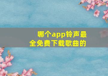 哪个app铃声最全免费下载歌曲的