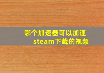 哪个加速器可以加速steam下载的视频