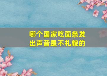 哪个国家吃面条发出声音是不礼貌的