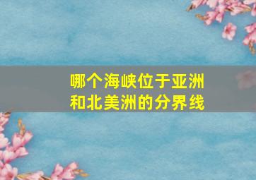 哪个海峡位于亚洲和北美洲的分界线