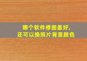 哪个软件修图最好,还可以换照片背景颜色