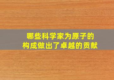 哪些科学家为原子的构成做出了卓越的贡献