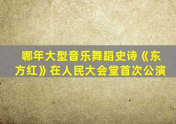 哪年大型音乐舞蹈史诗《东方红》在人民大会堂首次公演