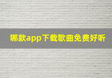 哪款app下载歌曲免费好听