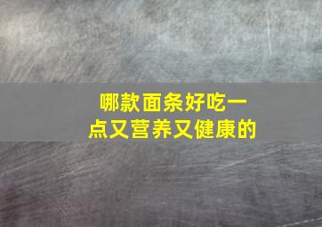 哪款面条好吃一点又营养又健康的