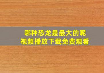 哪种恐龙是最大的呢视频播放下载免费观看