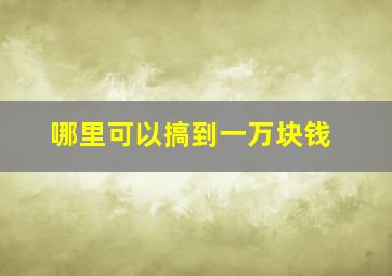 哪里可以搞到一万块钱