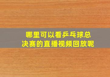 哪里可以看乒乓球总决赛的直播视频回放呢