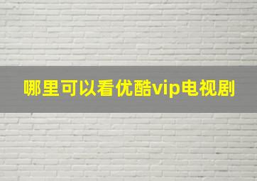 哪里可以看优酷vip电视剧