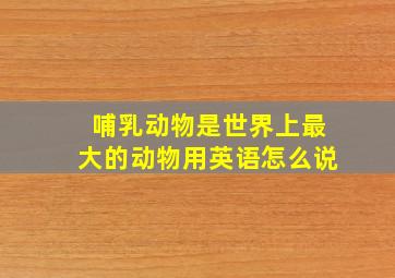 哺乳动物是世界上最大的动物用英语怎么说