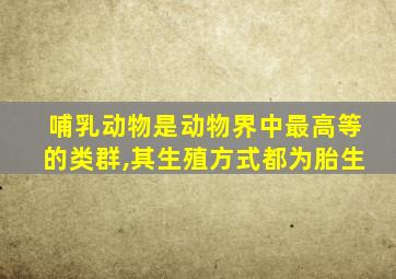 哺乳动物是动物界中最高等的类群,其生殖方式都为胎生