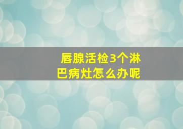 唇腺活检3个淋巴病灶怎么办呢