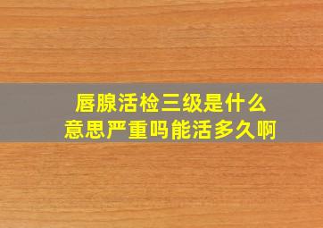 唇腺活检三级是什么意思严重吗能活多久啊