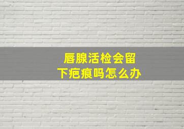 唇腺活检会留下疤痕吗怎么办