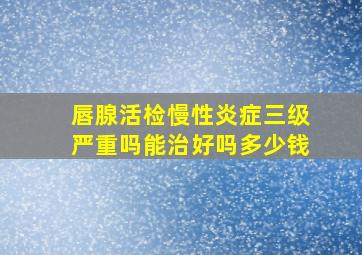 唇腺活检慢性炎症三级严重吗能治好吗多少钱