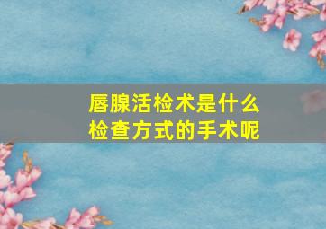 唇腺活检术是什么检查方式的手术呢