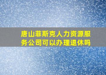 唐山菲斯克人力资源服务公司可以办理退休吗