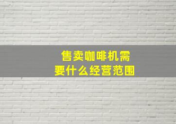 售卖咖啡机需要什么经营范围