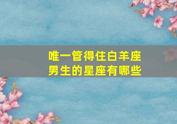 唯一管得住白羊座男生的星座有哪些