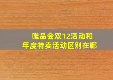 唯品会双12活动和年度特卖活动区别在哪